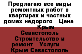 Предлагаю все виды ремонтных работ в квартирах и частных домах недорого › Цена ­ 150 - Крым, Севастополь Строительство и ремонт » Услуги   . Крым,Севастополь
